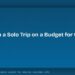 How to Plan a Solo Trip on a Budget for the First Time