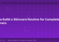 How to Build a Skincare Routine for Complete Beginners 9 How to Build a Skincare Routine for Complete Beginners
