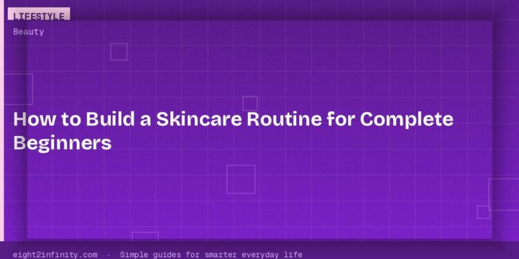 How to Build a Skincare Routine for Complete Beginners 1 How to Build a Skincare Routine for Complete Beginners