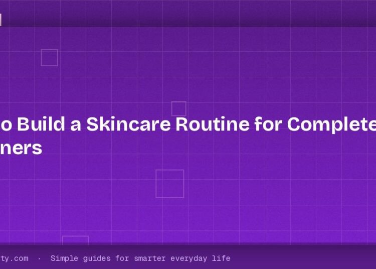 How to Build a Skincare Routine for Complete Beginners