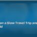 How to Plan a Slow Travel Trip and Why You Should