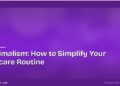 Skinimalism: How to Simplify Your Skincare Routine 7 Skinimalism: How to Simplify Your Skincare Routine