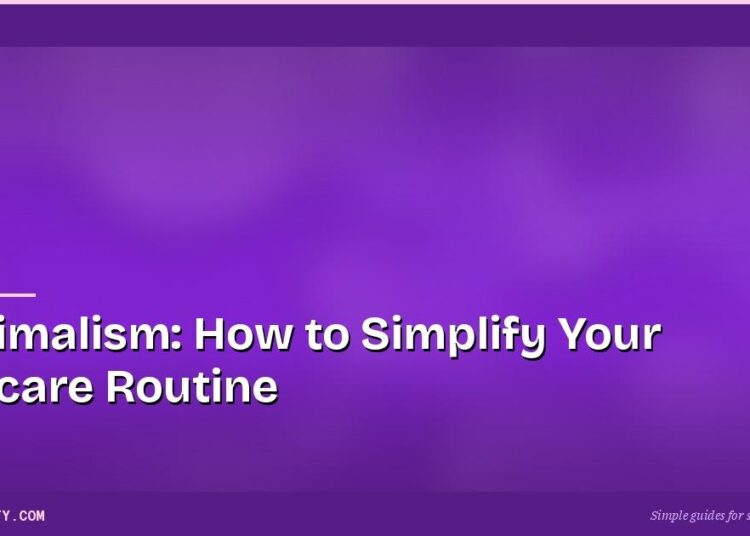 Skinimalism: How to Simplify Your Skincare Routine