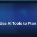How to Use AI Tools to Plan Your Day