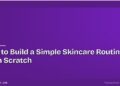 How to Build a Simple Skincare Routine From Scratch