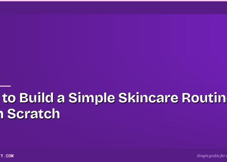 How to Build a Simple Skincare Routine From Scratch