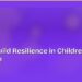 How to Build Resilience in Children at Every Age
