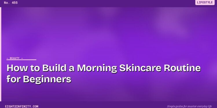 How to Build a Morning Skincare Routine for Beginners