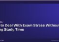 How to Deal With Exam Stress Without Losing Study Time